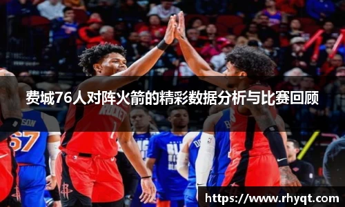 费城76人对阵火箭的精彩数据分析与比赛回顾