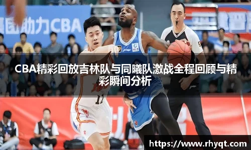CBA精彩回放吉林队与同曦队激战全程回顾与精彩瞬间分析