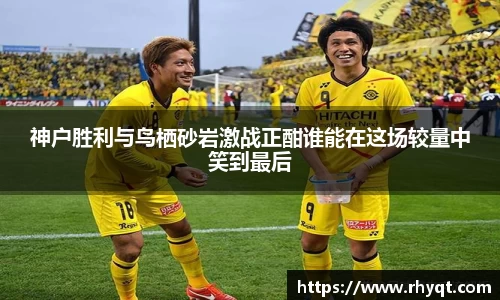 神户胜利与鸟栖砂岩激战正酣谁能在这场较量中笑到最后