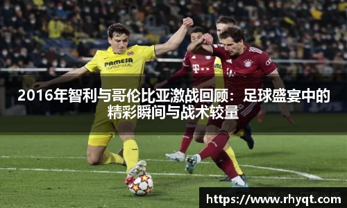 2016年智利与哥伦比亚激战回顾：足球盛宴中的精彩瞬间与战术较量