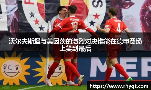 沃尔夫斯堡与美因茨的激烈对决谁能在德甲赛场上笑到最后