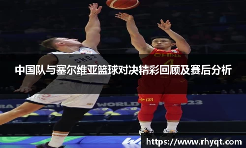 中国队与塞尔维亚篮球对决精彩回顾及赛后分析