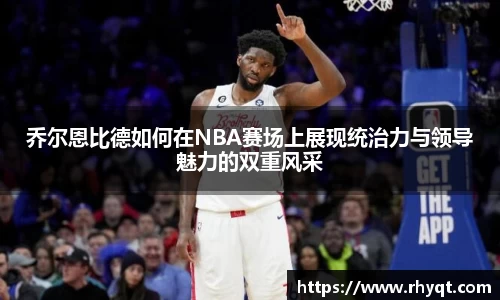 乔尔恩比德如何在NBA赛场上展现统治力与领导魅力的双重风采