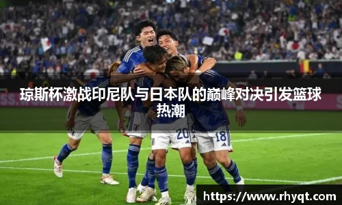 琼斯杯激战印尼队与日本队的巅峰对决引发篮球热潮