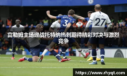 富勒姆主场迎战托特纳热刺期待精彩对决与激烈竞争