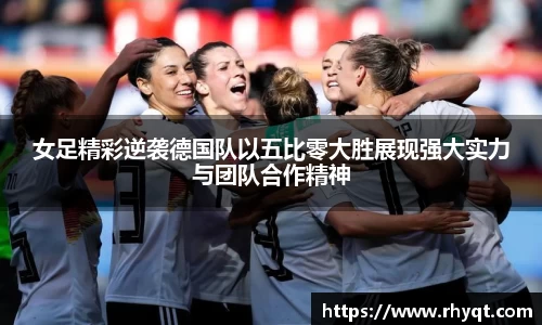 女足精彩逆袭德国队以五比零大胜展现强大实力与团队合作精神