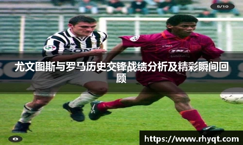 尤文图斯与罗马历史交锋战绩分析及精彩瞬间回顾
