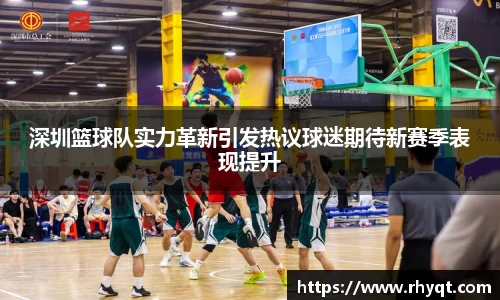 深圳篮球队实力革新引发热议球迷期待新赛季表现提升