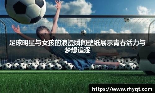 足球明星与女孩的浪漫瞬间壁纸展示青春活力与梦想追逐