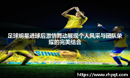 足球明星进球后激情舞动展现个人风采与团队荣耀的完美结合