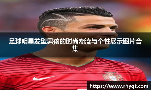足球明星发型男孩的时尚潮流与个性展示图片合集